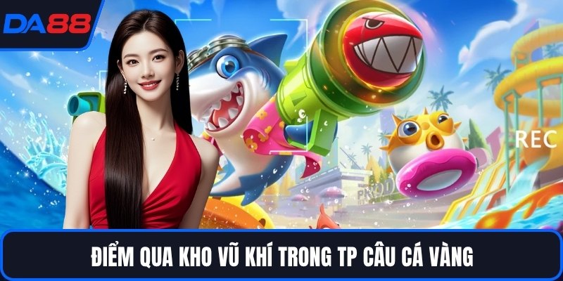 Điểm qua kho vũ khí trong TP câu cá vàng
